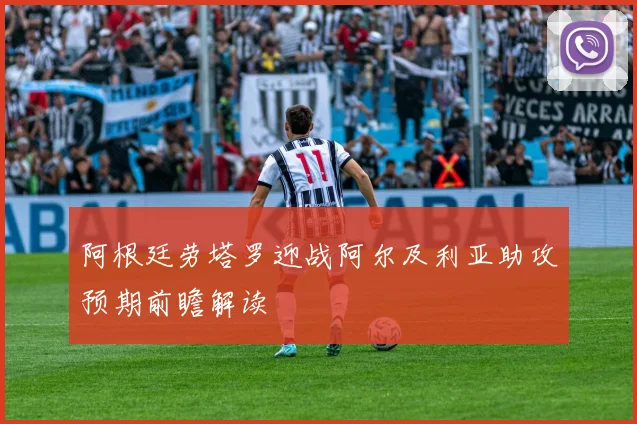 阿根廷劳塔罗迎战阿尔及利亚助攻预期前瞻解读