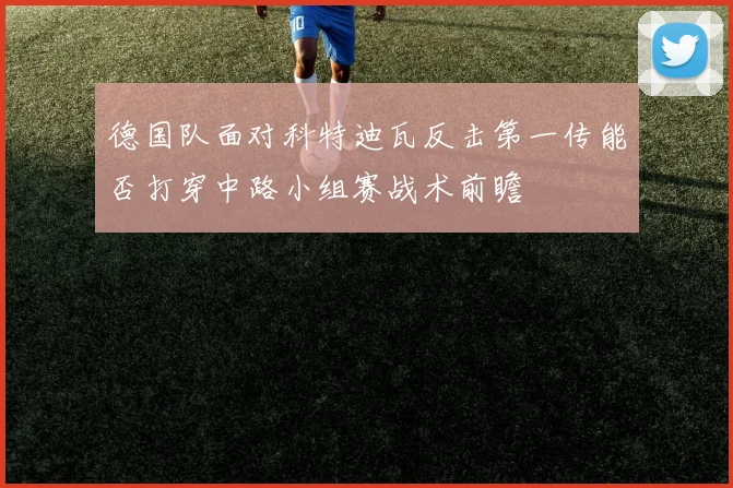 德国队面对科特迪瓦反击第一传能否打穿中路小组赛战术前瞻