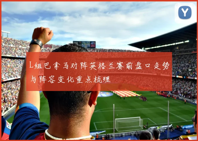 L组巴拿马对阵英格兰赛前盘口走势与阵容变化重点梳理
