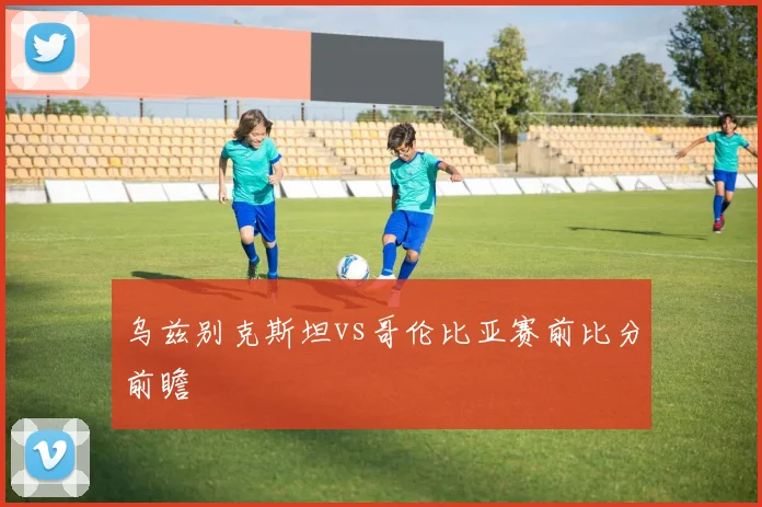 乌兹别克斯坦vs哥伦比亚赛前比分前瞻