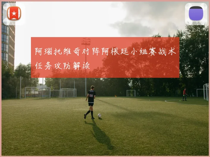 阿瑙托维奇对阵阿根廷小组赛战术任务攻防解读