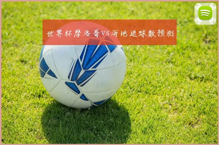世界杯摩洛哥vs海地进球数预测