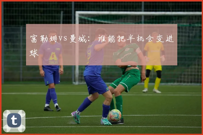 富勒姆vs曼城：谁能把半机会变进球