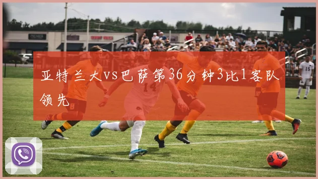 亚特兰大vs巴萨第36分钟3比1客队领先