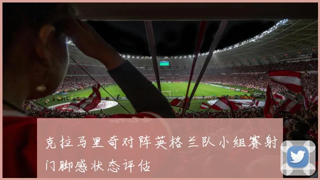 克拉马里奇对阵英格兰队小组赛射门脚感状态评估