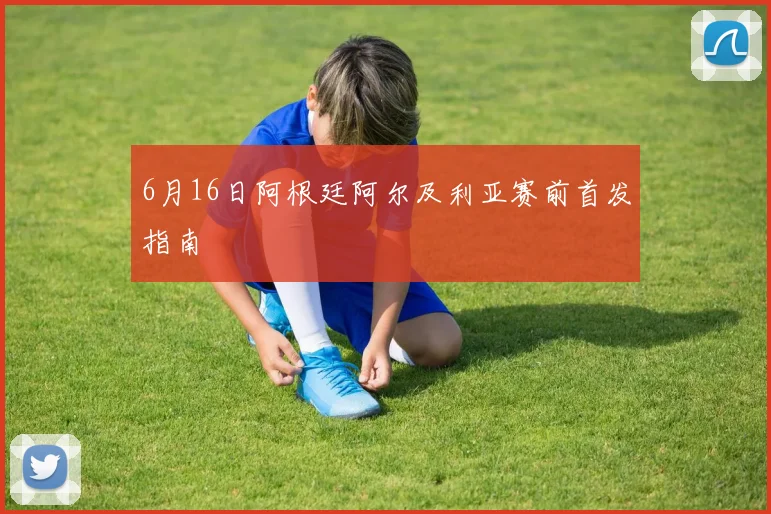 6月16日阿根廷阿尔及利亚赛前首发指南