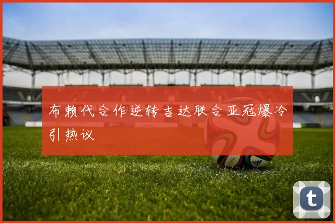 布赖代合作逆转吉达联合亚冠爆冷引热议