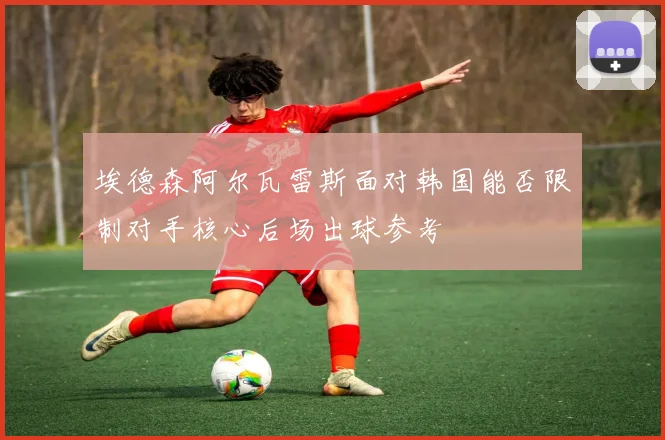 埃德森阿尔瓦雷斯面对韩国能否限制对手核心后场出球参考