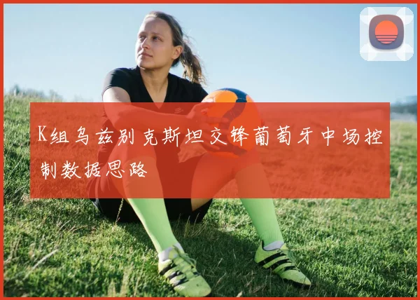 K组乌兹别克斯坦交锋葡萄牙中场控制数据思路