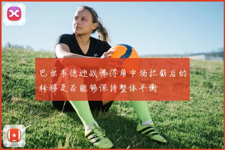 巴尔韦德迎战佛得角中场拦截后的转移是否能够保持整体平衡
