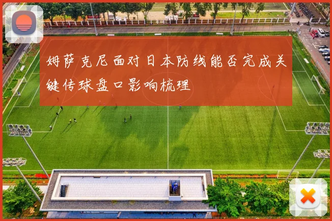姆萨克尼面对日本防线能否完成关键传球盘口影响梳理