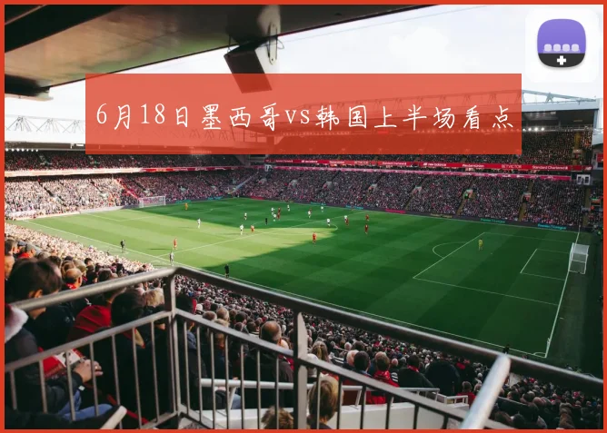 6月18日墨西哥vs韩国上半场看点