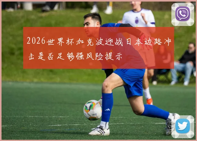 2026世界杯加克波迎战日本边路冲击是否足够强风险提示