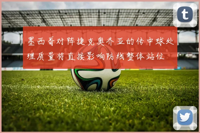 墨西哥对阵捷克奥乔亚的传中球处理质量将直接影响防线整体站位