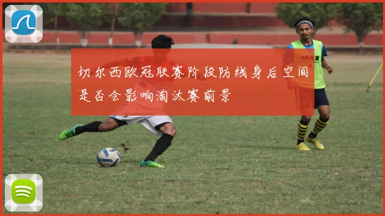 切尔西欧冠联赛阶段防线身后空间是否会影响淘汰赛前景