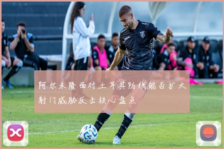阿尔米隆面对土耳其防线能否扩大射门威胁反击核心盘点