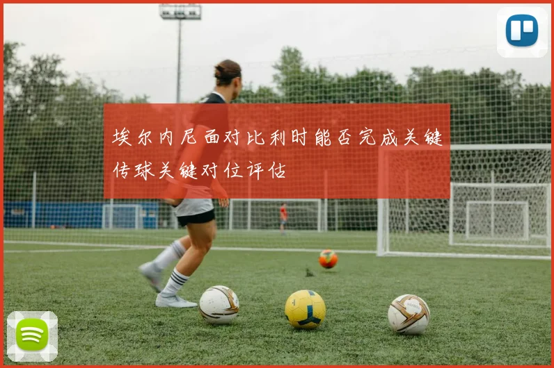 埃尔内尼面对比利时能否完成关键传球关键对位评估