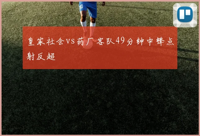 皇家社会vs药厂客队49分钟中锋点射反超
