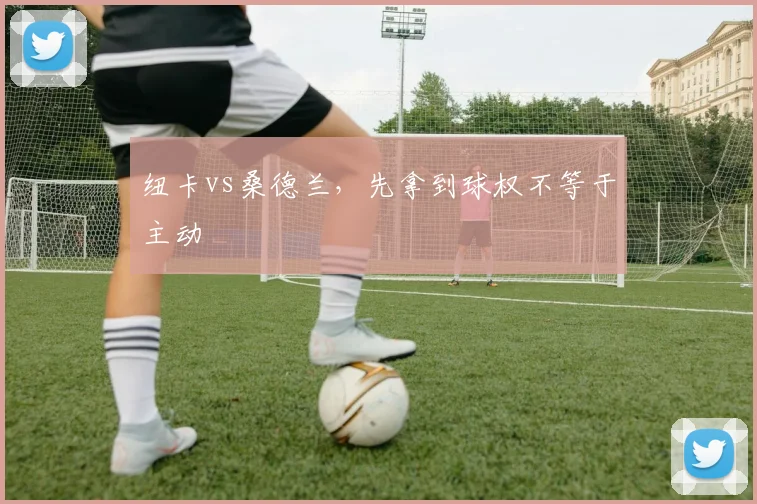 纽卡vs桑德兰，先拿到球权不等于主动