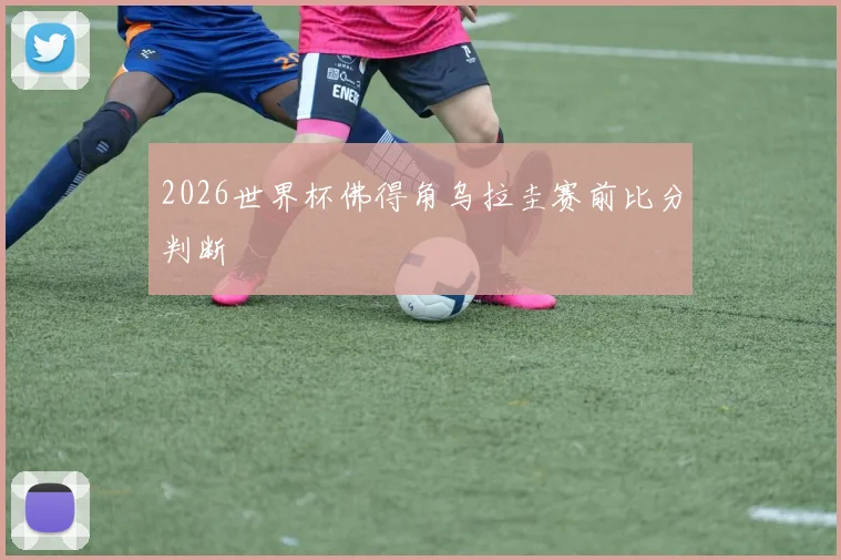 2026世界杯佛得角乌拉圭赛前比分判断