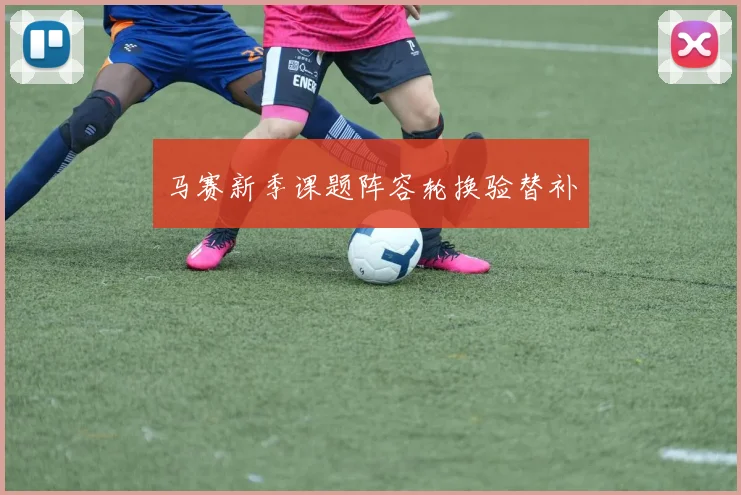马赛新季课题阵容轮换验替补