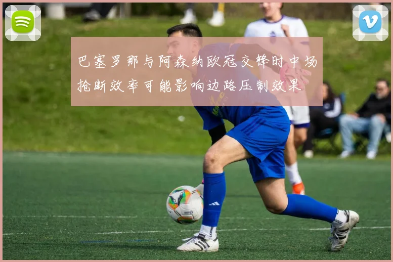 巴塞罗那与阿森纳欧冠交锋时中场抢断效率可能影响边路压制效果