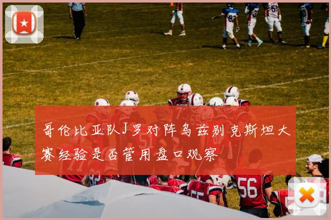 哥伦比亚队J罗对阵乌兹别克斯坦大赛经验是否管用盘口观察