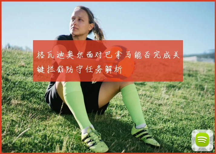 格瓦迪奥尔面对巴拿马能否完成关键拦截防守任务解析