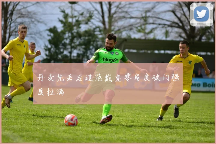 丹麦先丢后追范戴克零角度破门强度拉满