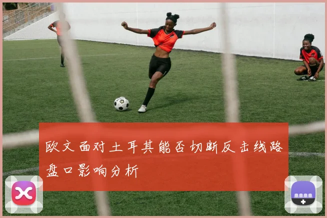 欧文面对土耳其能否切断反击线路盘口影响分析
