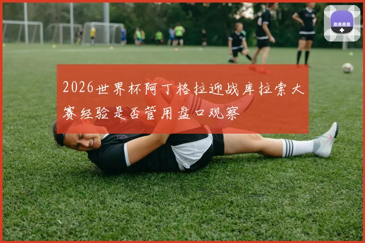 2026世界杯阿丁格拉迎战库拉索大赛经验是否管用盘口观察