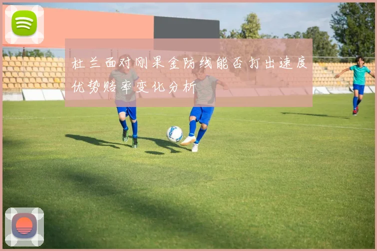 杜兰面对刚果金防线能否打出速度优势赔率变化分析