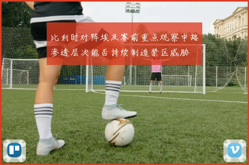 比利时对阵埃及赛前重点观察中路渗透层次能否持续制造禁区威胁
