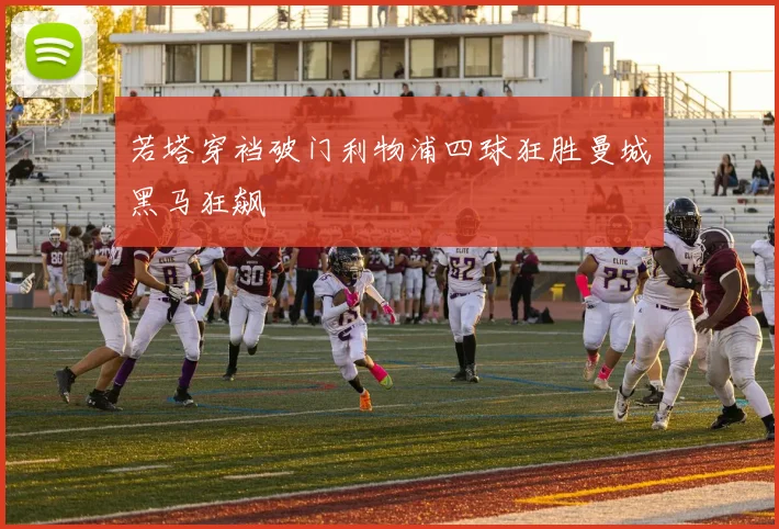 若塔穿裆破门利物浦四球狂胜曼城黑马狂飙