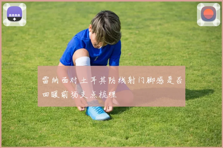 雷纳面对土耳其防线射门脚感是否回暖前场支点梳理